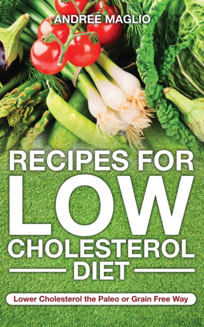 Recipes for Low Cholesterol Diet: Lower Cholesterol the Paleo or Grain Free Way