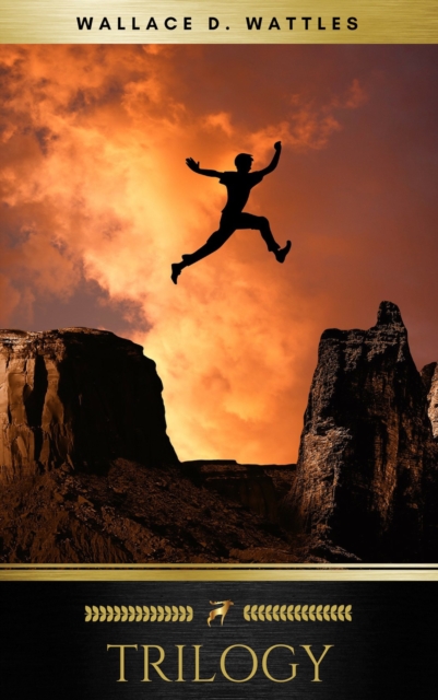 Wallace D. Wattles Trilogy : The Science of Getting Rich, The Science of Being Well and The Science of Being Great