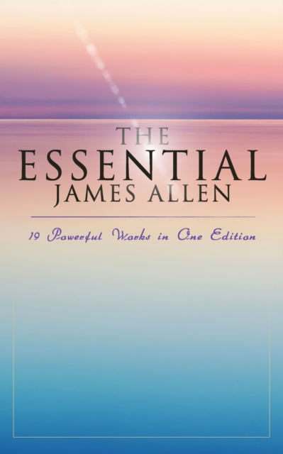 Essential James Allen: 19 Powerful Works in One Edition