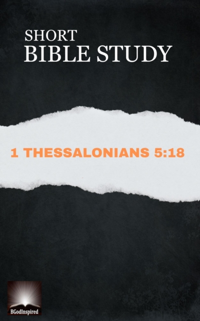 Short Bible Study: 1 Thessalonians 5:18