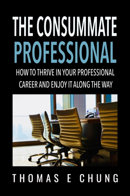 Consummate Professional: How to Thrive in Your Professional Career and Enjoy It Along the Way