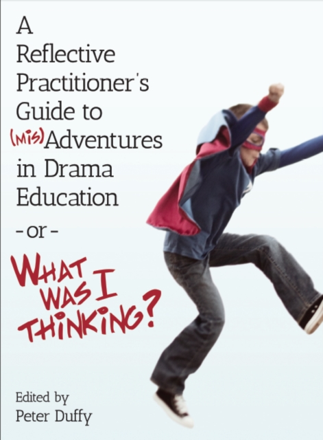 Reflective Practitioner's Guide to (Mis)Adventures in Drama Education - or - What Was I Thinking?