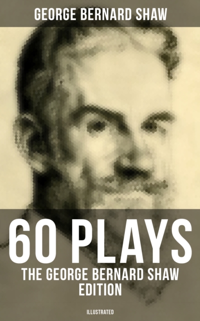 60 Plays: The George Bernard Shaw Edition (Illustrated)