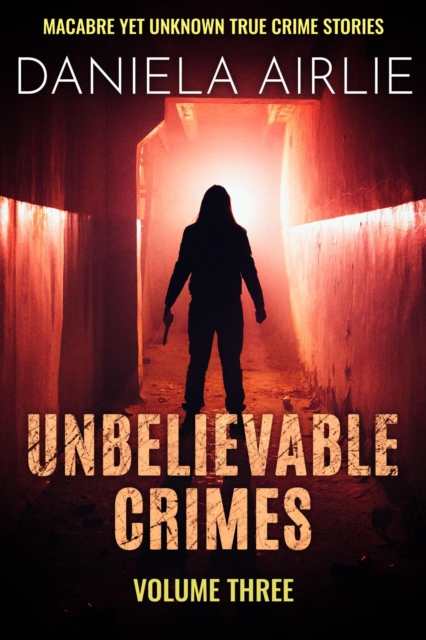 Unbelievable Crimes Volume Three: Macabre Yet Unknown True Crime Stories