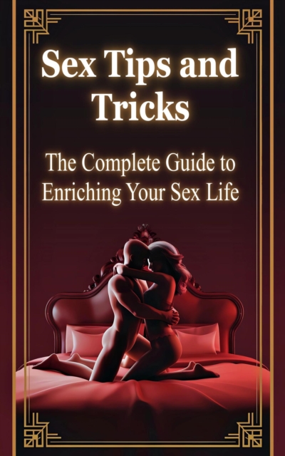 Sex Tips and Tricks  -  The Complete Guide to Enriching Your Sex Life