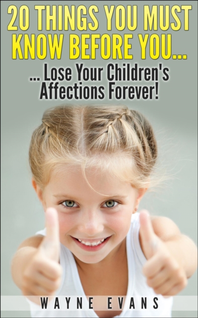 20 Things You Must Know Before You Lose Your Children's Affections Forever! (Parenting and Raising Kids)