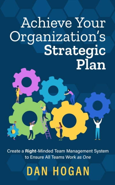 Achieve Your Organization's Strategic Plan: Create a Right-Minded Team Management System to Ensure All Teams Work as One