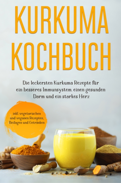 Kurkuma Kochbuch: Die leckersten Kurkuma Rezepte für ein besseres Immunsystem, einen gesunden Darm und ein starkes Herz - inkl. vegetarischen und veganen Rezepten, Beilagen und Getränken