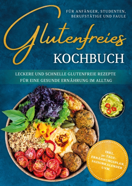 Glutenfreies Kochbuch fur Anfanger, Studenten, Berufstatige & Faule: Leckere und schnelle glutenfreie Rezepte fur eine gesunde Ernahrung im Alltag - inkl. 30-Tage-Ernahrungsplan, Saisonkalender uvm.