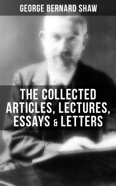 Collected Articles, Lectures, Essays & Letters of George Bernard Shaw