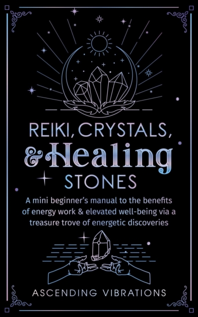 Reiki, Crystals, & Healing Stones: A Mini Beginner's Manual to the Benefits of Energy Work & Elevated Well-Being via a Treasure Trove of Energetic Discoveries