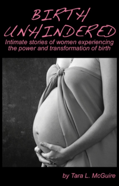 Birth Unhindered: Intimate Stories of Women Experiencing the Power and Transformation of Birth