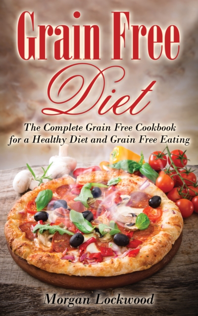 Grain Free Diet: The Complete Grain Free Cookbook for a Healthy Diet and Grain Free Eating