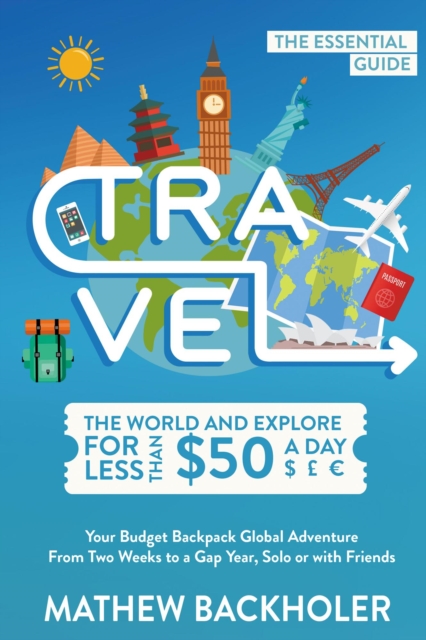 Travel the World and Explore for Less than $50 a Day, the Essential Guide: Your Budget Backpack Global Adventure, from Two Weeks to a Gap Year, Solo or with Friends