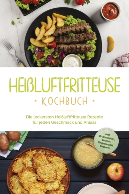 Heißluftfritteuse Kochbuch: Die leckersten Heißluftfritteuse Rezepte für jeden Geschmack und Anlass - inkl. Brotrezepten, Salaten, Fingerfood & Desserts
