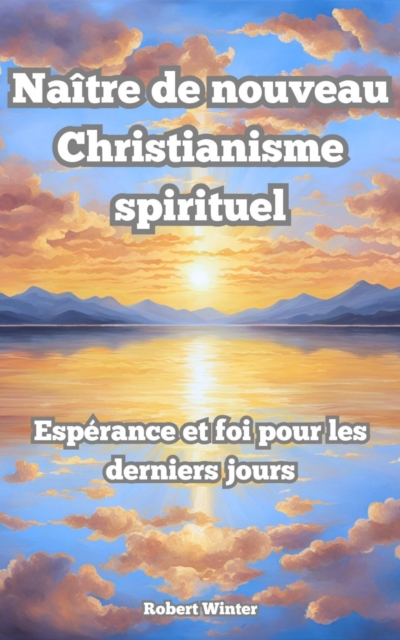 Naître de Nouveau: Christianisme spirituel L'espoir et la foi dans les derniers jours
