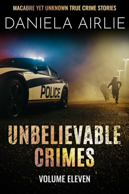 Unbelievable Crimes Volume Eleven: Macabre Yet Unknown True Crime Stories