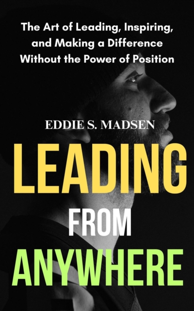 Leading from Anywhere: The Art of Leading, Inspiring, and Making a Difference without the Power of Position