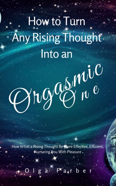 How to Turn Any Rising Thought Into an Orgasmic One:  How to Let a Rising Thought Be More Effective, Efficient, Nurturing You With Pleasure