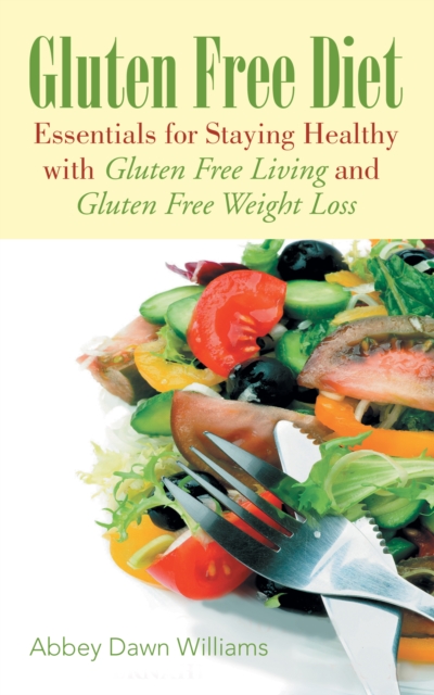 Gluten Free Diet: Essentials for Staying Healthy with Gluten Free Living and Gluten Free Weight Loss