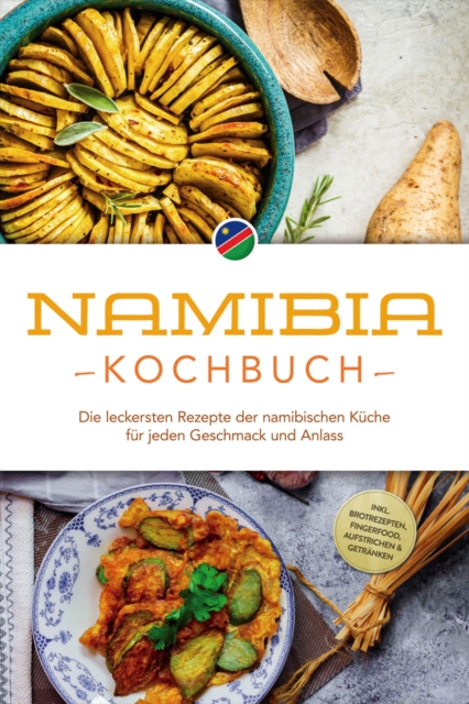 Namibia Kochbuch: Die leckersten Rezepte der namibischen Küche für jeden Geschmack und Anlass - inkl. Brotrezepten, Fingerfood, Aufstrichen & Getränken
