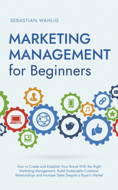 Marketing Management for Beginners: How to Create and Establish Your Brand With the Right Marketing Management, Build Sustainable Customer Relationships and Increase Sales Despite a Buyer's Market