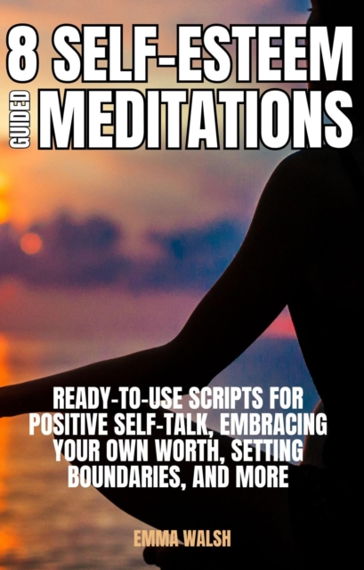 8 Self-Esteem Guided Meditations: Ready-To-Use Scripts On  Positive Self-Talk, Embracing Your Own Worth, Setting Boundaries, And More
