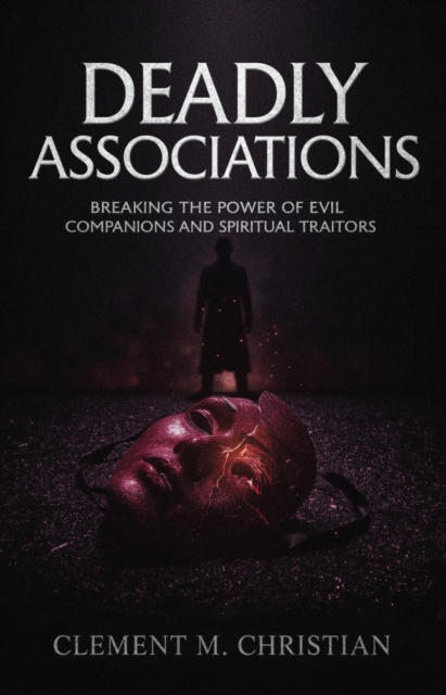Deadly Associations: Breaking the Power of Evil Companions and Spiritual Traitors