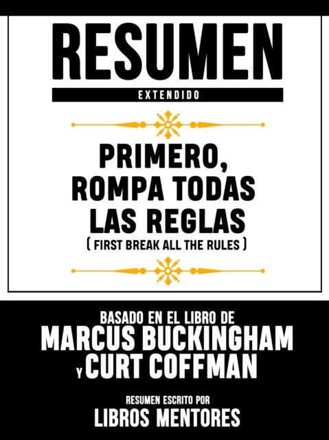 Resumen Extendido: Primero, Rompa Todas Las Reglas (First Break All The Rules) - Basado En El Libro De Marcus Buckingham Y Curt Coffman
