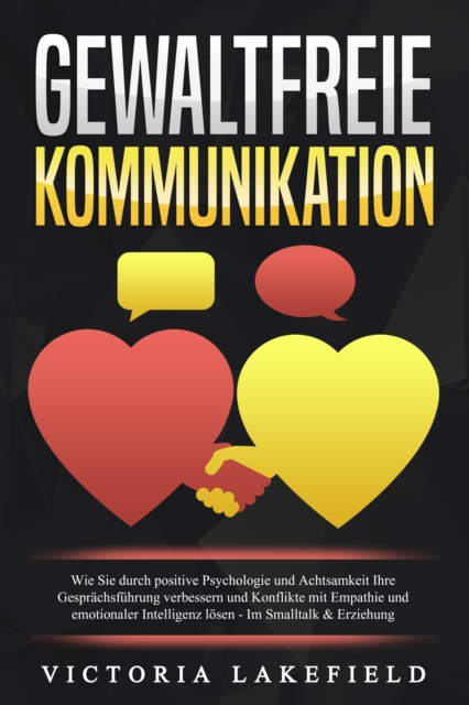 GEWALTFREIE KOMMUNIKATION: Wie Sie durch positive Psychologie und Achtsamkeit Ihre Gesprachsfuhrung verbessern und Konflikte mit Empathie und emotionaler Intelligenz losen - Im Smalltalk & Erziehung