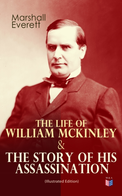 Life of William McKinley & The Story of His Assassination (Illustrated Edition)