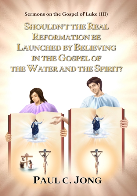 Sermons on the Gospel of Luke(III) - Shouldn't the Real Reformation be Launched by Believing in the Gospel of the Water and the Spirit?