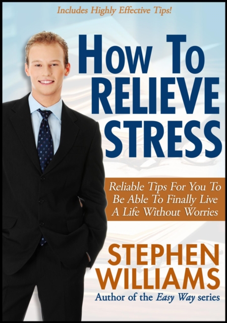 How To Relieve Stress: Reliable Tips For You To Be Able To Finally Live A Life Without Worries