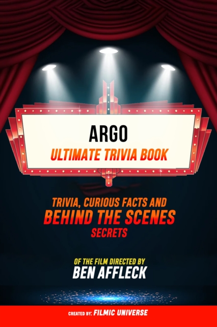 Argo - Ultimate Trivia Book: Trivia, Curious Facts And Behind The Scenes Secrets Of The Film Directed By Ben Affleck