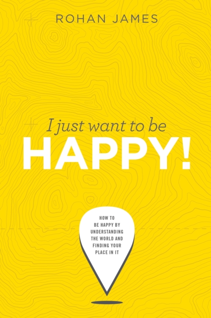 I Just Want To Be Happy: &quote;How To Be Happy By Understanding The World and Finding Your Place In It&quote;