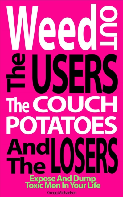 Weed Out the Users the Couch Potatoes and the Losers: Expose and Dump Toxic Men in Your Life