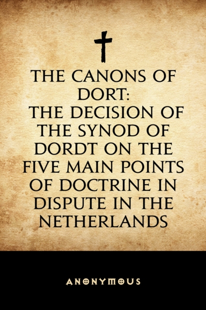 Canons of Dort: The Decision of the Synod of Dordt on the Five Main Points of Doctrine in Dispute in the Netherlands