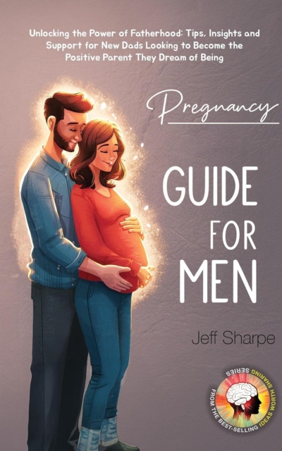 Pregnancy Guide for Men: Unlocking the Power of Fatherhood: Tips, Insights and Support for New Dads Looking to Become the Positive Parent They Dream of Being