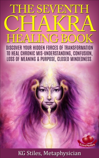 Seventh Chakra Healing Book - Discover Your Hidden Forces of Transformation to Heal Chronic Mis-understanding, Confusion, Loss of Meaning & Purpose, Closed Mindedness