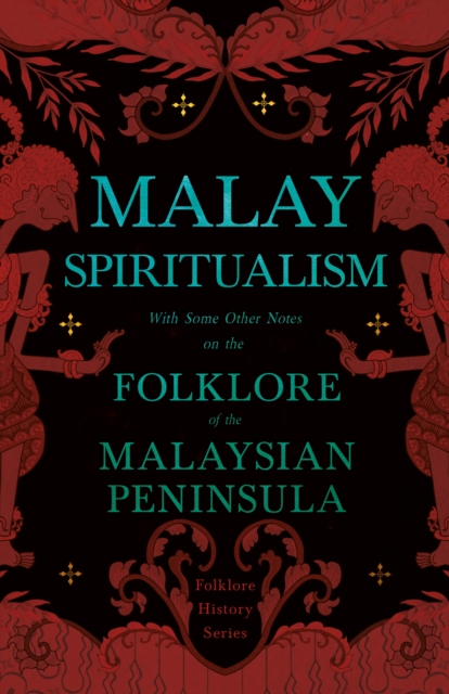 Malay Spiritualism - With Some Other Notes on the Folklore of the Malaysian Peninsula (Folklore History Series)