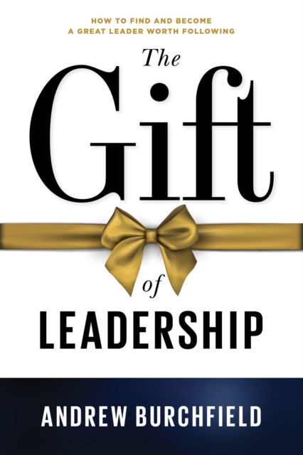 Gift of Leadership: How to Find and Become a Great Leader Worth Following