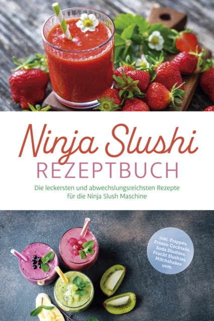 Ninja Slushi Rezeptbuch: Die leckersten und abwechslungsreichsten Rezepte fur die Ninja Slush Maschine - inkl. Frappes, Frozen Cocktails, Soda Slushies, Frucht Slushies, Milchshakes uvm.