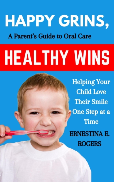 Happy Grins, Healthy Wins: A Parent's Guide to Oral Care-Helping Your Child Love Their Smile One Step at a Time