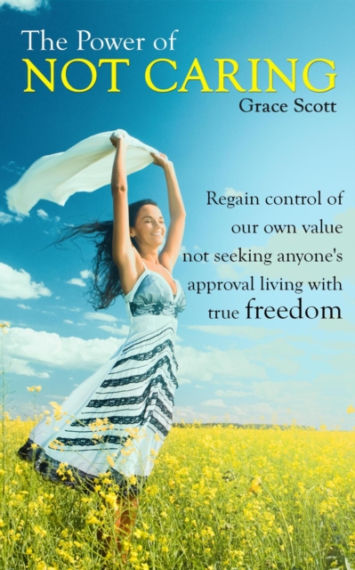 Power of Not Caring: Regain control of our own value, not seeking anyone's approval, living with true freedom