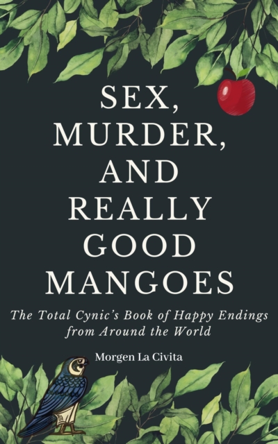 Sex, Murder, and Really Good Mangoes - The Total Cynic's Book of Happy Endings From Around the World