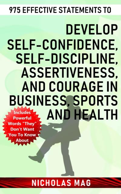 975 Effective Statements to Develop Self-confidence, Self-discipline, Assertiveness, and Courage in Business, Sports and Health