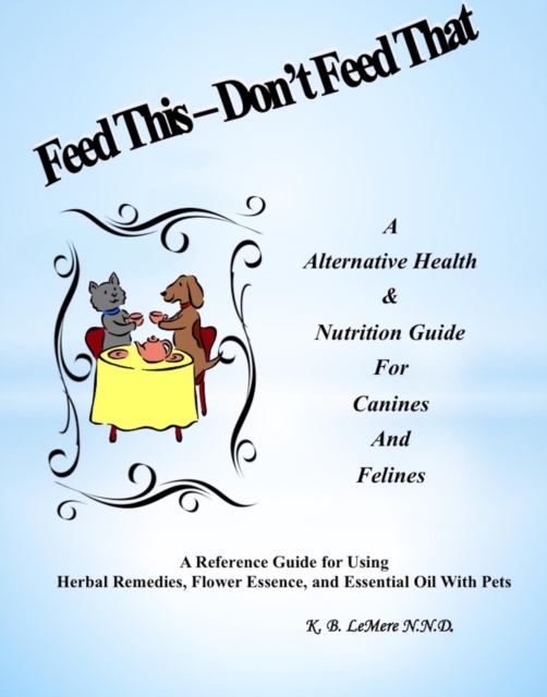 Feed This - Don't Feed That!  An Alternative Health & Nutrition Guide For Canines and Felines
