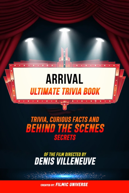 Arrival - Ultimate Trivia Book: Trivia, Curious Facts And Behind The Scenes Secrets Of The Film Directed By Denis Villeneuve