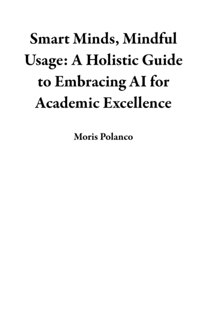 Smart Minds, Mindful Usage: A Holistic Guide to Embracing AI for Academic Excellence