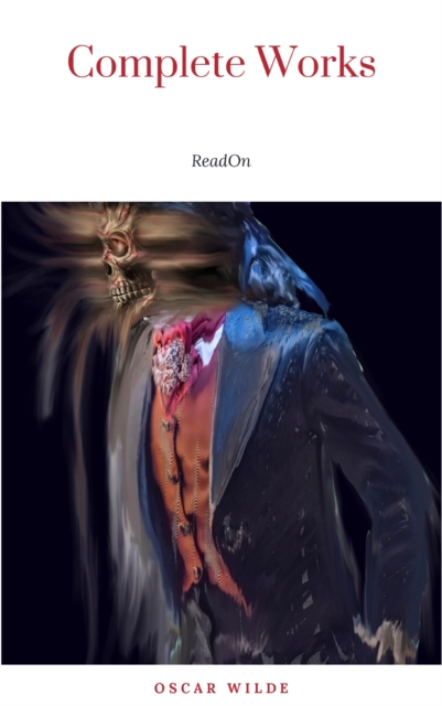 The Complete Works of Oscar Wilde: The Picture of Dorian Gray, The Importance of Being Earnest, The Happy Prince and Other Tales, Teleny and More